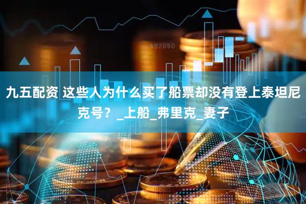 九五配资 这些人为什么买了船票却没有登上泰坦尼克号？_上船_弗里克_妻子