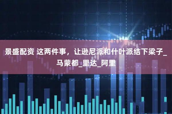 景盛配资 这两件事，让逊尼派和什叶派结下梁子_马蒙都_里达_阿里