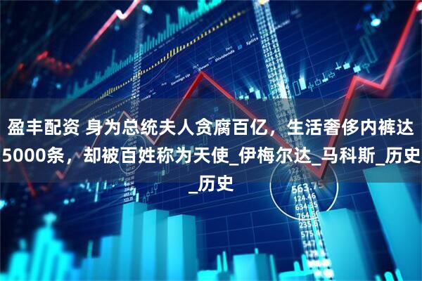 盈丰配资 身为总统夫人贪腐百亿，生活奢侈内裤达5000条，却被百姓称为天使_伊梅尔达_马科斯_历史
