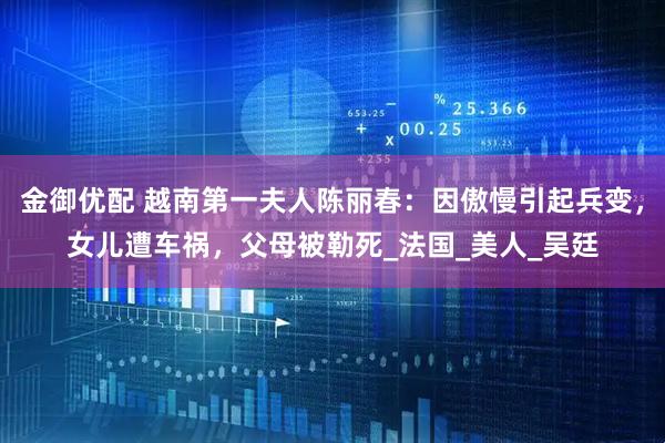 金御优配 越南第一夫人陈丽春：因傲慢引起兵变，女儿遭车祸，父母被勒死_法国_美人_吴廷