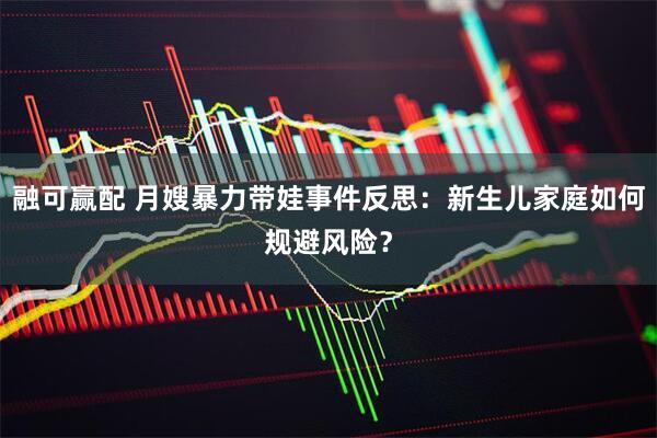 融可赢配 月嫂暴力带娃事件反思：新生儿家庭如何规避风险？
