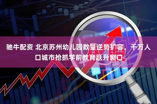 驰牛配资 北京苏州幼儿园数量逆势扩容，千万人口城市抢抓学前教育跃升窗口