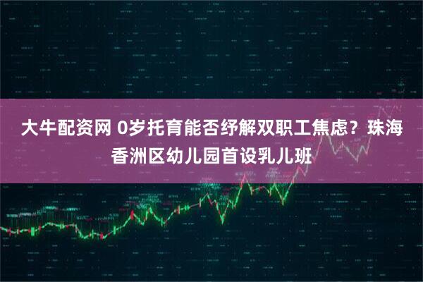大牛配资网 0岁托育能否纾解双职工焦虑？珠海香洲区幼儿园首设乳儿班