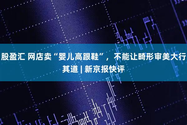 股盈汇 网店卖“婴儿高跟鞋”，不能让畸形审美大行其道 | 新京报快评