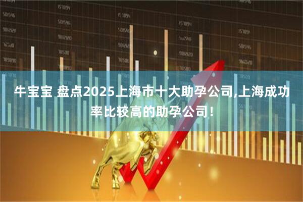 牛宝宝 盘点2025上海市十大助孕公司,上海成功率比较高的助孕公司！