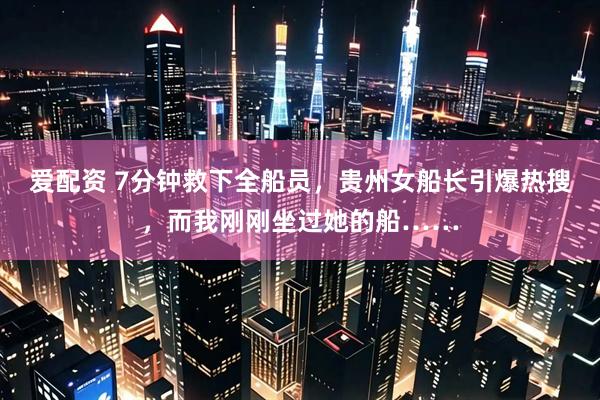 爱配资 7分钟救下全船员，贵州女船长引爆热搜，而我刚刚坐过她的船……