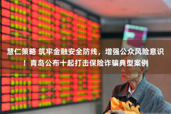 慧仁策略 筑牢金融安全防线，增强公众风险意识！青岛公布十起打击保险诈骗典型案例