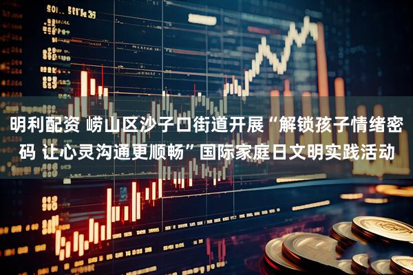 明利配资 崂山区沙子口街道开展“解锁孩子情绪密码 让心灵沟通更顺畅”国际家庭日文明实践活动