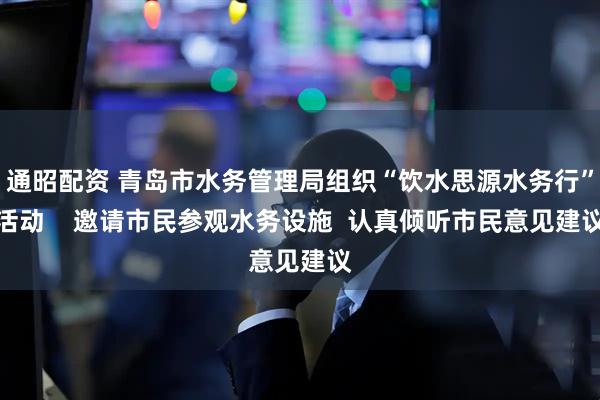 通昭配资 青岛市水务管理局组织“饮水思源水务行”活动    邀请市民参观水务设施  认真倾听市民意见建议