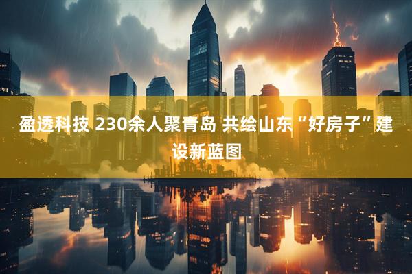 盈透科技 230余人聚青岛 共绘山东“好房子”建设新蓝图