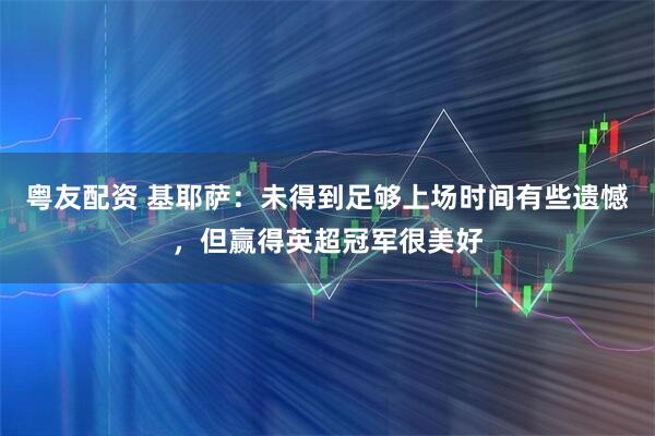 粤友配资 基耶萨：未得到足够上场时间有些遗憾，但赢得英超冠军很美好