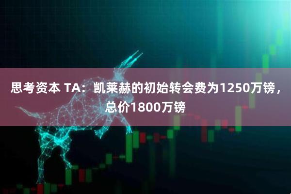 思考资本 TA：凯莱赫的初始转会费为1250万镑，总价1800万镑