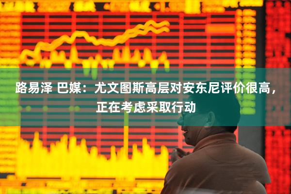 路易泽 巴媒：尤文图斯高层对安东尼评价很高，正在考虑采取行动