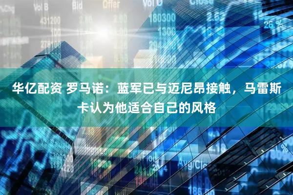 华亿配资 罗马诺：蓝军已与迈尼昂接触，马雷斯卡认为他适合自己的风格
