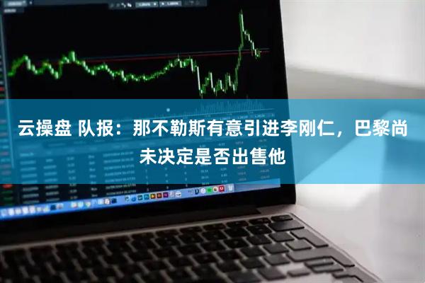 云操盘 队报：那不勒斯有意引进李刚仁，巴黎尚未决定是否出售他