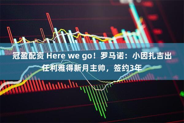 冠盈配资 Here we go！罗马诺：小因扎吉出任利雅得新月主帅，签约3年