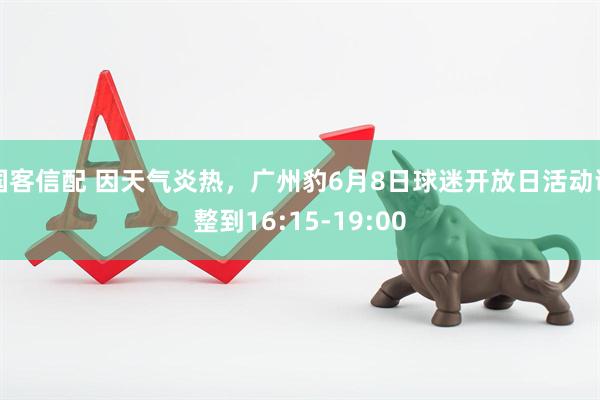 国客信配 因天气炎热，广州豹6月8日球迷开放日活动调整到16:15-19:00
