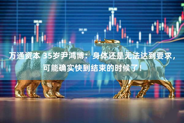 万通资本 35岁尹鸿博：身体还是无法达到要求，可能确实快到结束的时候了！