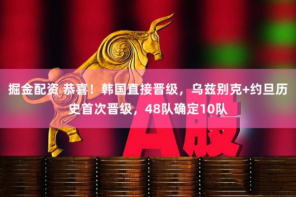 掘金配资 恭喜！韩国直接晋级，乌兹别克+约旦历史首次晋级，48队确定10队