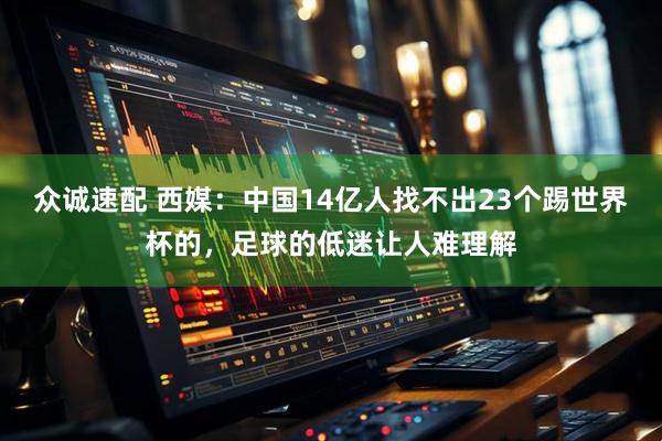 众诚速配 西媒：中国14亿人找不出23个踢世界杯的，足球的低迷让人难理解