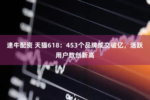 速牛配资 天猫618：453个品牌成交破亿，活跃用户数创新高