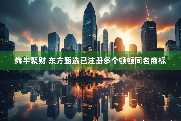 犇牛聚财 东方甄选已注册多个顿顿同名商标