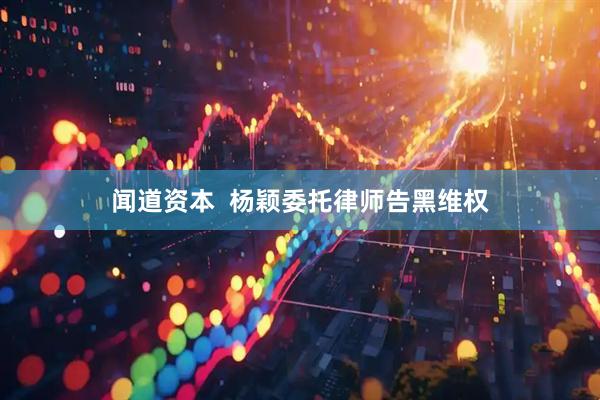 闻道资本  杨颖委托律师告黑维权