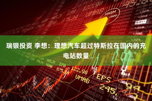 瑞银投资 李想：理想汽车超过特斯拉在国内的充电站数量