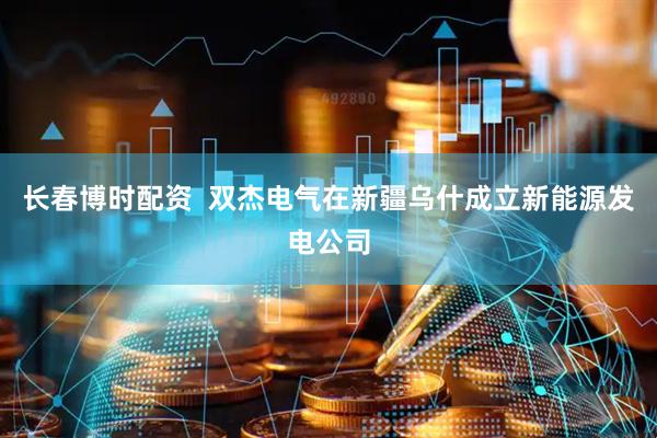 长春博时配资  双杰电气在新疆乌什成立新能源发电公司