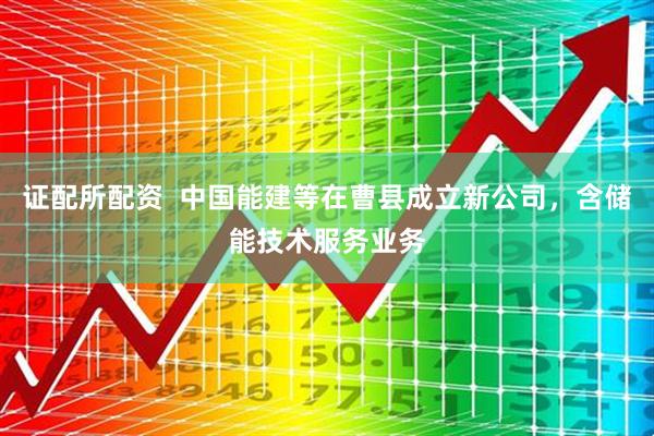 证配所配资  中国能建等在曹县成立新公司，含储能技术服务业务