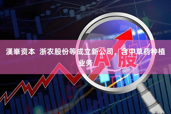 漢崋资本  浙农股份等成立新公司，含中草药种植业务
