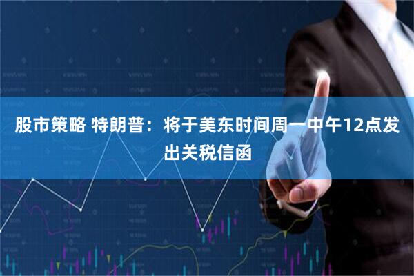 股市策略 特朗普：将于美东时间周一中午12点发出关税信函