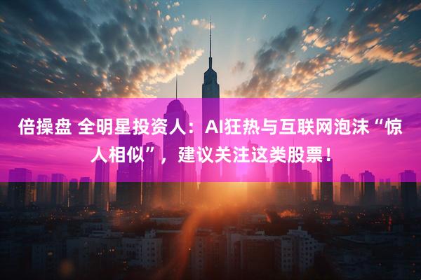 倍操盘 全明星投资人：AI狂热与互联网泡沫“惊人相似”，建议关注这类股票！