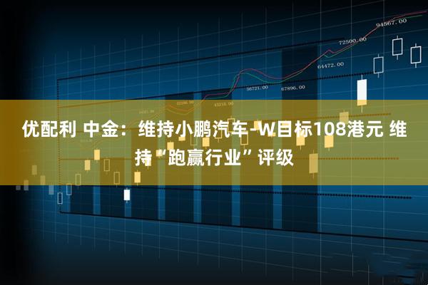 优配利 中金：维持小鹏汽车-W目标108港元 维持“跑赢行业”评级