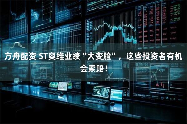 方舟配资 ST奥维业绩“大变脸”，这些投资者有机会索赔！