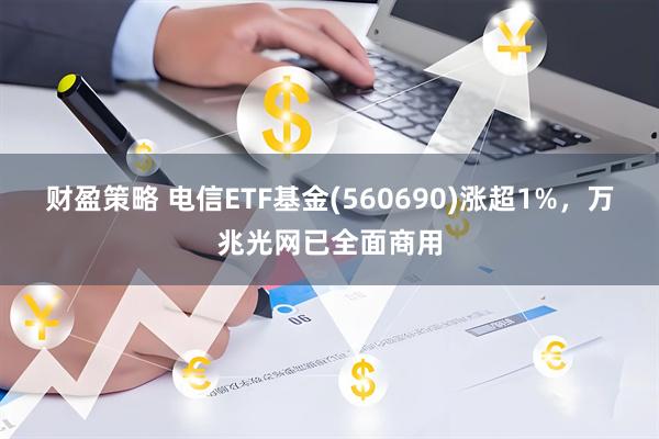 财盈策略 电信ETF基金(560690)涨超1%，万兆光网已全面商用