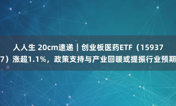 人人生 20cm速递｜创业板医药ETF（159377）涨超1.1%，政策支持与产业回暖或提振行业预期