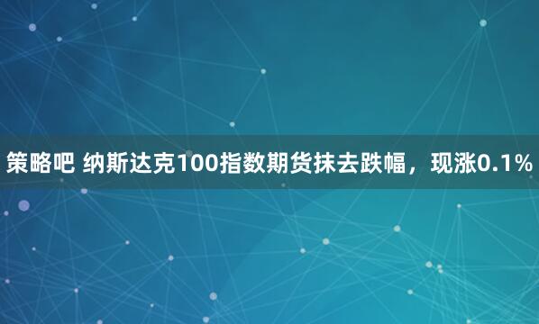 策略吧 纳斯达克100指数期货抹去跌幅，现涨0.1%