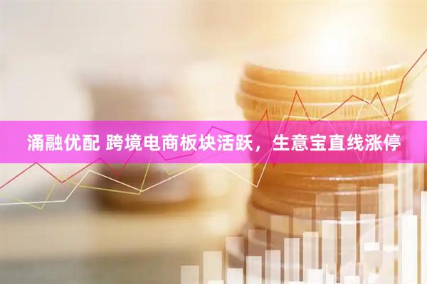 涌融优配 跨境电商板块活跃，生意宝直线涨停