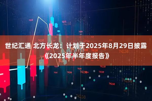 世纪汇通 北方长龙：计划于2025年8月29日披露《2025年半年度报告》