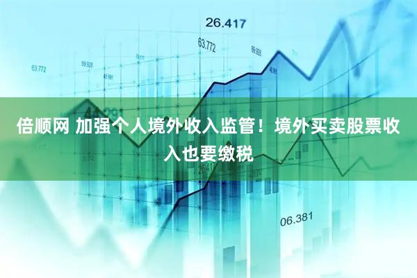 倍顺网 加强个人境外收入监管！境外买卖股票收入也要缴税