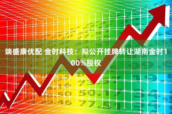 端盛康优配 金时科技：拟公开挂牌转让湖南金时100%股权
