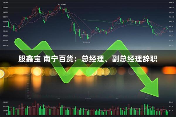 股鑫宝 南宁百货：总经理、副总经理辞职