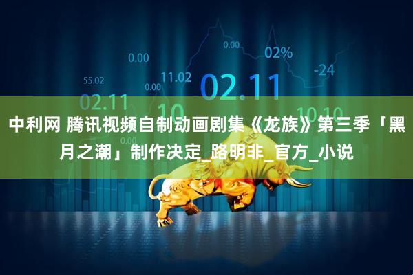 中利网 腾讯视频自制动画剧集《龙族》第三季「黑月之潮」制作决定_路明非_官方_小说