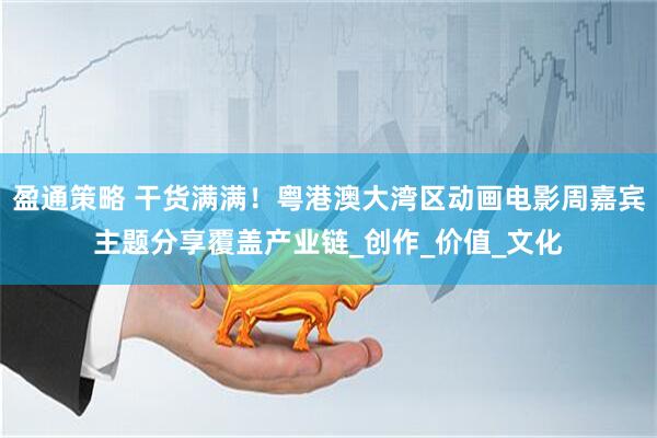 盈通策略 干货满满！粤港澳大湾区动画电影周嘉宾主题分享覆盖产业链_创作_价值_文化