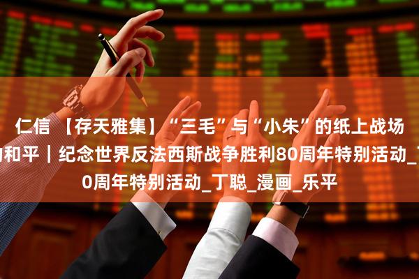 仁信 【存天雅集】“三毛”与“小朱”的纸上战场：为了不忘却的和平｜纪念世界反法西斯战争胜利80周年特别活动_丁聪_漫画_乐平