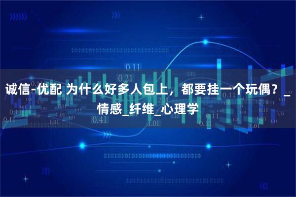 诚信-优配 为什么好多人包上，都要挂一个玩偶？_情感_纤维_心理学