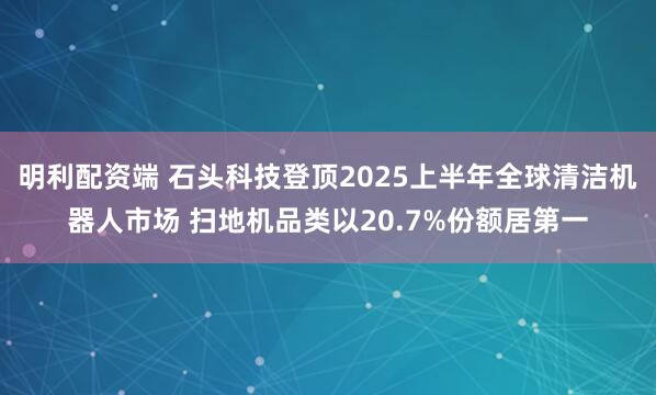 明利配资端 石头科技登顶2025上半年全球清洁机器人市场 扫地机品类以20.7%份额居第一