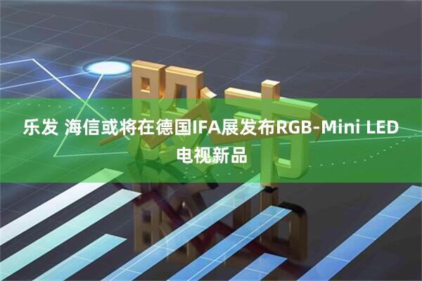 乐发 海信或将在德国IFA展发布RGB-Mini LED电视新品