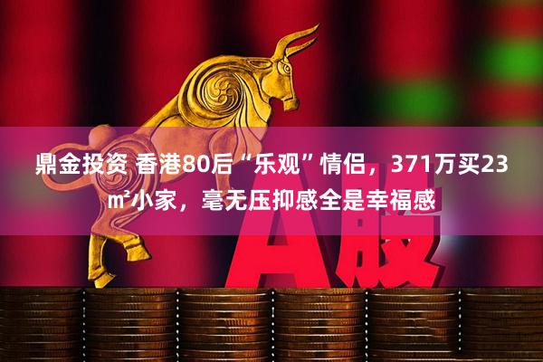 鼎金投资 香港80后“乐观”情侣，371万买23㎡小家，毫无压抑感全是幸福感